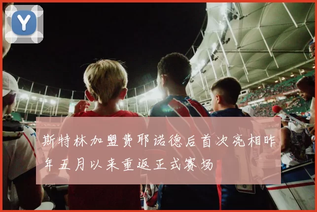 斯特林加盟费耶诺德后首次亮相昨年五月以来重返正式赛场