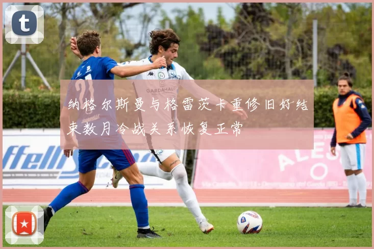 纳格尔斯曼与格雷茨卡重修旧好结束数月冷战关系恢复正常