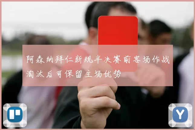 阿森纳拜仁新规半决赛前客场作战淘汰后可保留主场优势