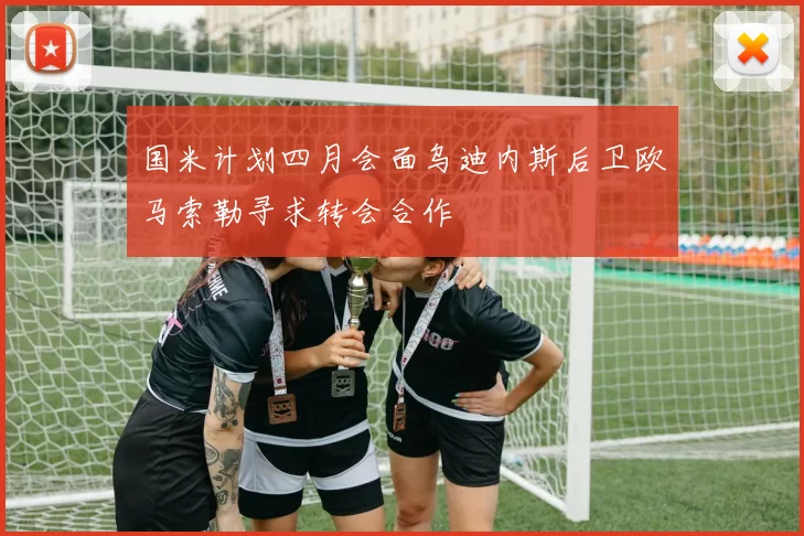 国米计划四月会面乌迪内斯后卫欧马索勒寻求转会合作
