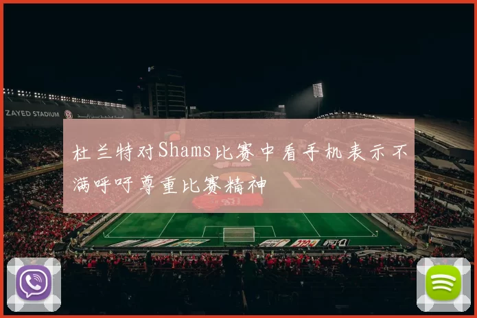 杜兰特对Shams比赛中看手机表示不满呼吁尊重比赛精神