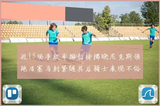 近15场净效率排行榜揭晓尼克斯领跑活塞马刺紧随其后骑士表现不俗