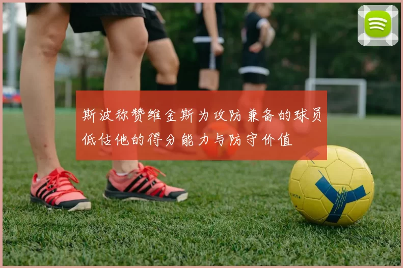 斯波称赞维金斯为攻防兼备的球员低估他的得分能力与防守价值