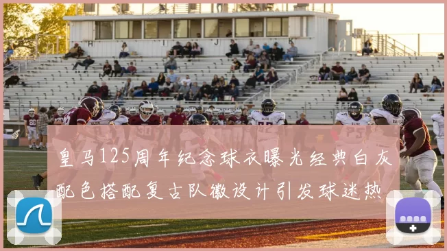 皇马125周年纪念球衣曝光经典白灰配色搭配复古队徽设计引发球迷热议