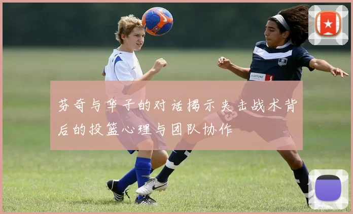 芬奇与华子的对话揭示夹击战术背后的投篮心理与团队协作
