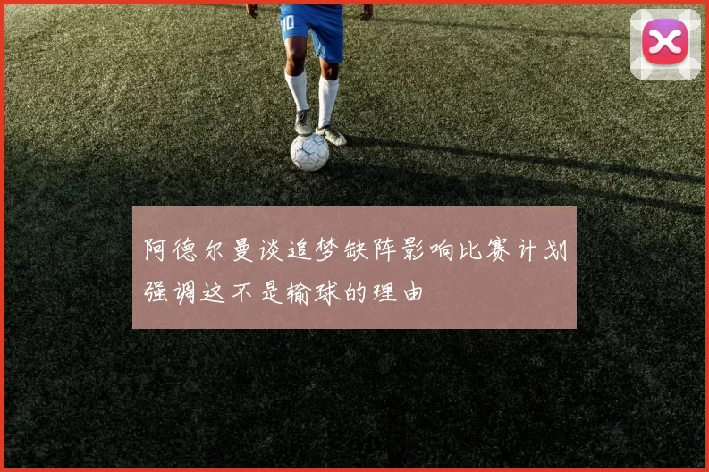 阿德尔曼谈追梦缺阵影响比赛计划强调这不是输球的理由