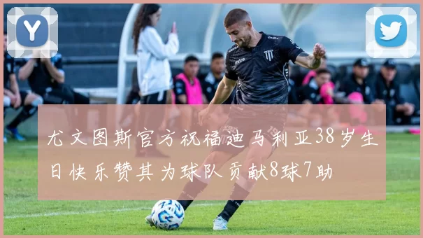 尤文图斯官方祝福迪马利亚38岁生日快乐赞其为球队贡献8球7助
