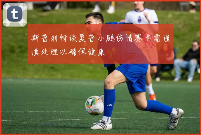 斯普利特谈夏普小腿伤情赛季需谨慎处理以确保健康