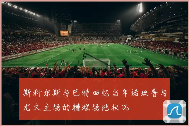斯科尔斯与巴特回忆当年诺坎普与尤文主场的糟糕场地状况