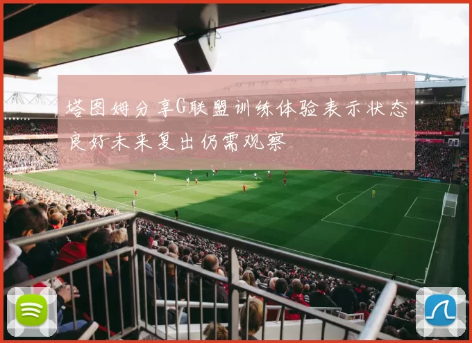 塔图姆分享G联盟训练体验表示状态良好未来复出仍需观察