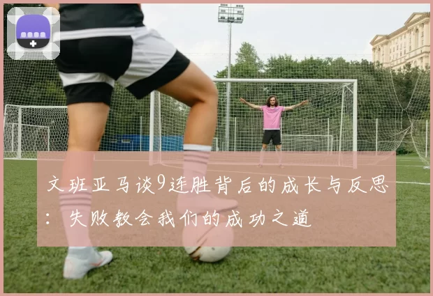 文班亚马谈9连胜背后的成长与反思：失败教会我们的成功之道