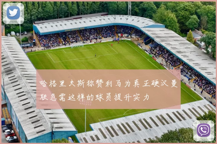 哈格里夫斯称赞利马为真正硬汉曼联急需这样的球员提升实力