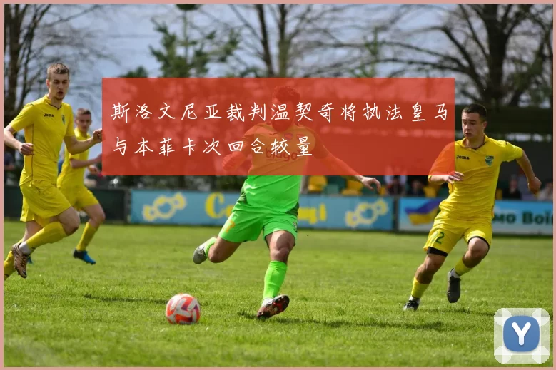 斯洛文尼亚裁判温契奇将执法皇马与本菲卡次回合较量