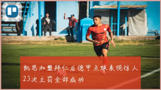 凯恩加盟拜仁后德甲点球表现惊人23次主罚全部成功