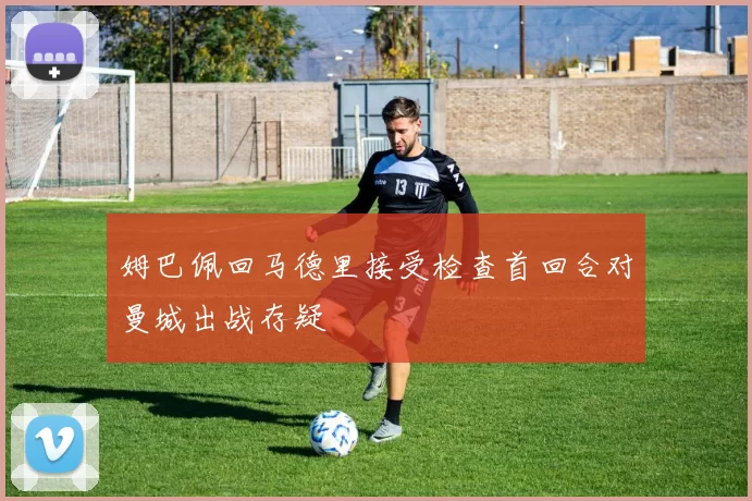 姆巴佩回马德里接受检查首回合对曼城出战存疑