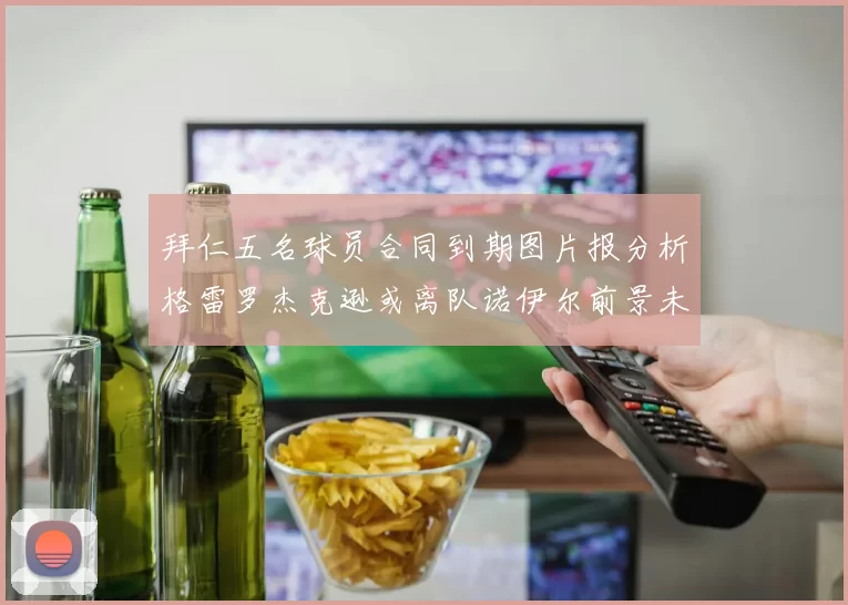 拜仁五名球员合同到期图片报分析格雷罗杰克逊或离队诺伊尔前景未定