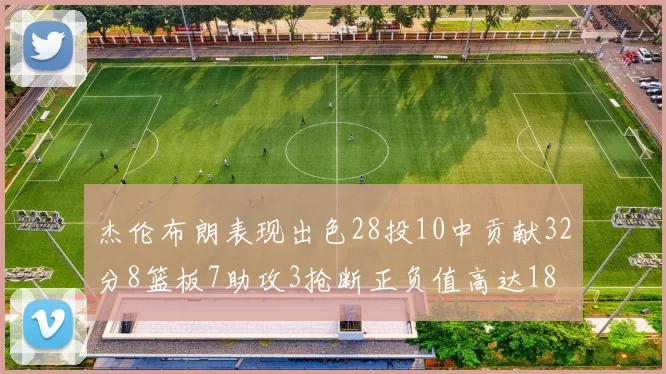 杰伦布朗表现出色28投10中贡献32分8篮板7助攻3抢断正负值高达18