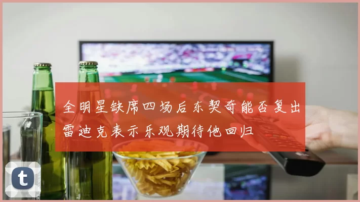 全明星缺席四场后东契奇能否复出雷迪克表示乐观期待他回归