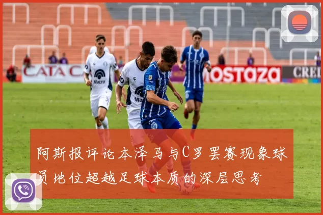 阿斯报评论本泽马与C罗罢赛现象球员地位超越足球本质的深层思考