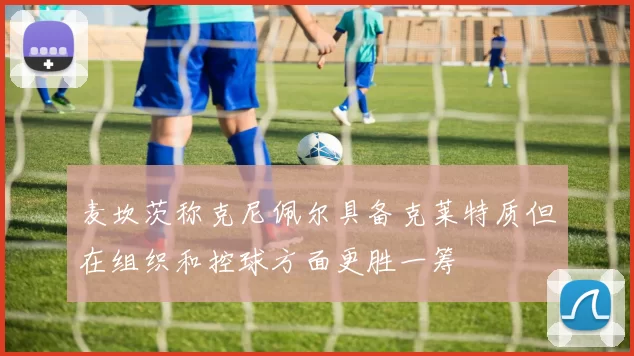 麦坎茨称克尼佩尔具备克莱特质但在组织和控球方面更胜一筹