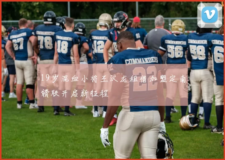 19岁混血小将王汉龙租借加盟定南赣联开启新征程